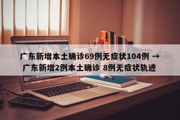 广东新增本土确诊69例无症状104例 → 广东新增2例本土确诊 8例无症状轨迹