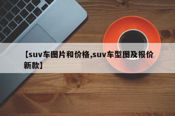 【suv车图片和价格,suv车型图及报价 新款】