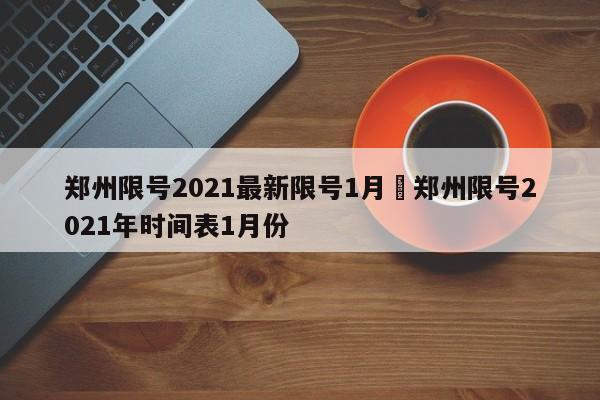 郑州限号2021最新限号1月›郑州限号2021年时间表1月份