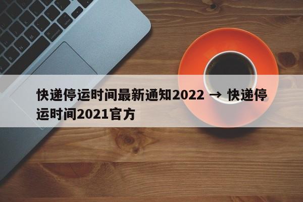 快递停运时间最新通知2022 → 快递停运时间2021官方