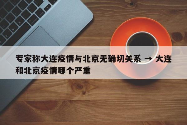 专家称大连疫情与北京无确切关系 → 大连和北京疫情哪个严重