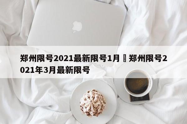 郑州限号2021最新限号1月›郑州限号2021年3月最新限号