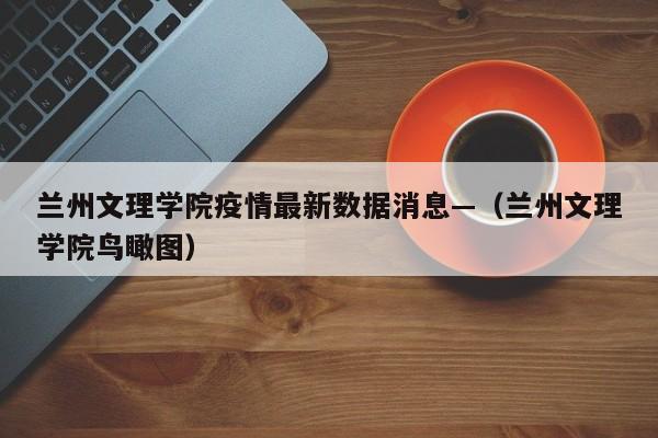 兰州文理学院疫情最新数据消息—(兰州文理学院鸟瞰图)