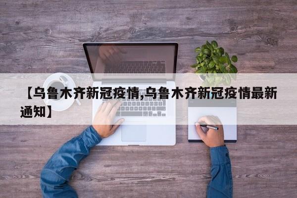 【乌鲁木齐新冠疫情,乌鲁木齐新冠疫情最新通知】