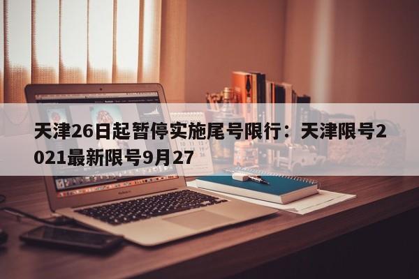 天津26日起暂停实施尾号限行：天津限号2021最新限号9月27