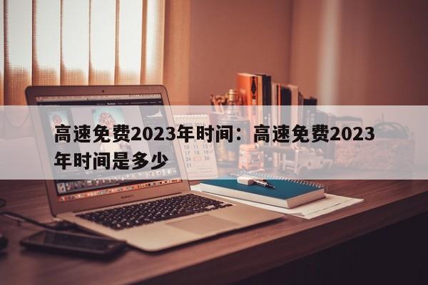 高速免费2023年时间：高速免费2023年时间是多少