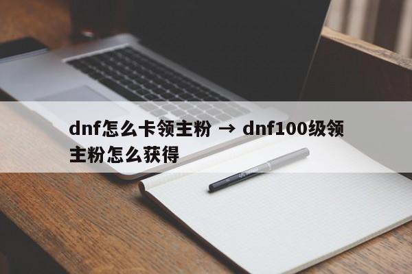 dnf怎么卡领主粉 → dnf100级领主粉怎么获得