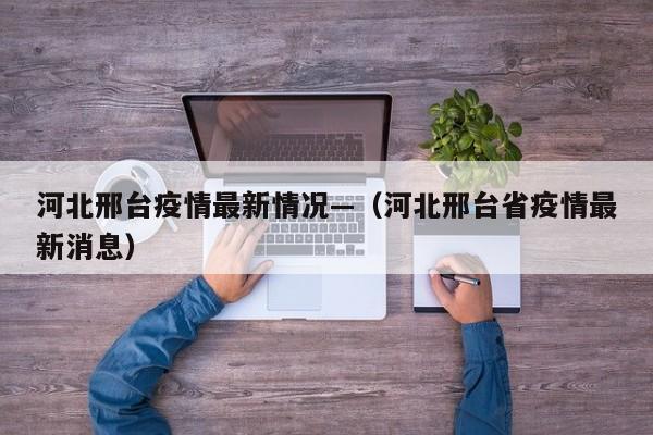 河北邢台疫情最新情况—（河北邢台省疫情最新消息）