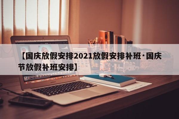 【国庆放假安排2021放假安排补班·国庆节放假补班安排】