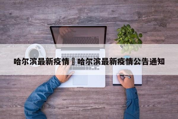 哈尔滨最新疫情›哈尔滨最新疫情公告通知