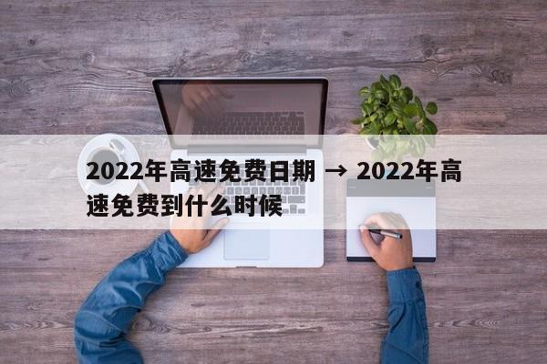 2022年高速免费日期 → 2022年高速免费到什么时候