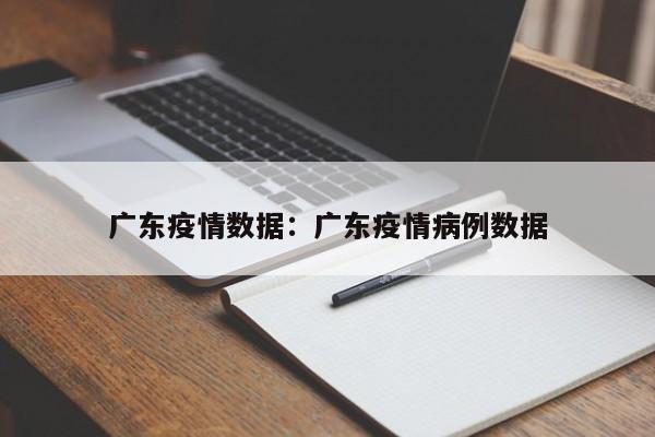 广东疫情数据:广东疫情病例数据