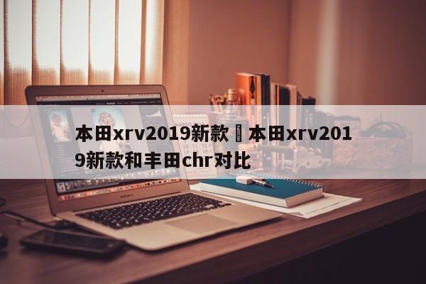 本田xrv2019新款›本田xrv2019新款和丰田chr对比
