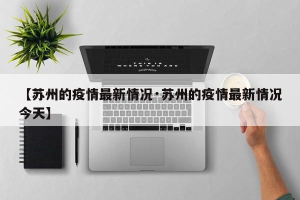 【苏州的疫情最新情况·苏州的疫情最新情况今天】