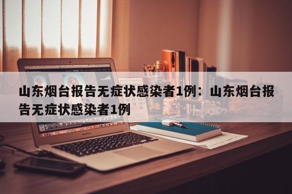 山东烟台报告无症状感染者1例:山东烟台报告无症状感染者1例