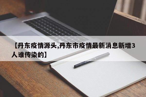 【丹东疫情源头,丹东市疫情最新消息新增3人谁传染的】