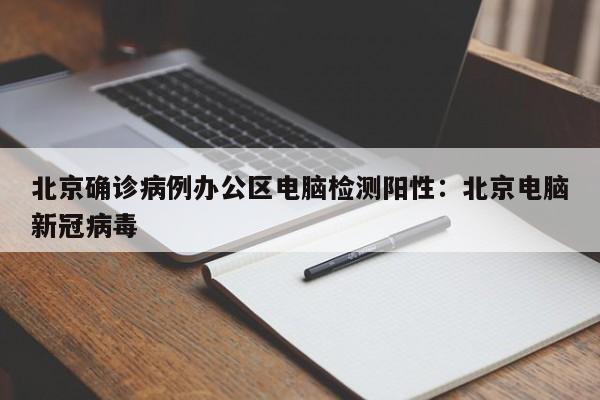 北京确诊病例办公区电脑检测阳性:北京电脑新冠病毒