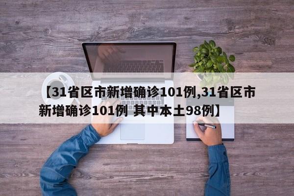 【31省区市新增确诊101例,31省区市新增确诊101例 其中本土98例】