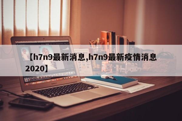 【h7n9最新消息,h7n9最新疫情消息2020】