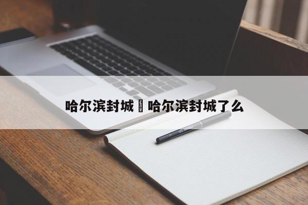 哈尔滨封城›哈尔滨封城了么