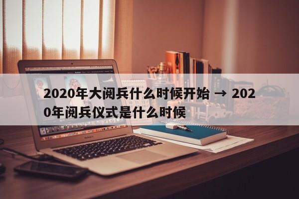 2020年大阅兵什么时候开始 → 2020年阅兵仪式是什么时候