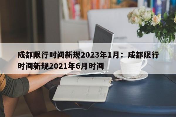 成都限行时间新规2023年1月:成都限行时间新规2021年6月时间