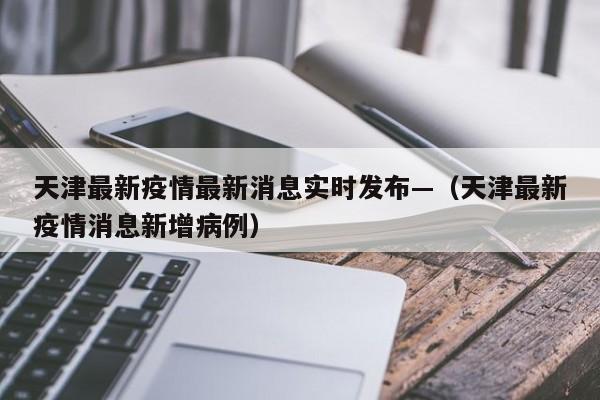 天津最新疫情最新消息实时发布—（天津最新疫情消息新增病例）