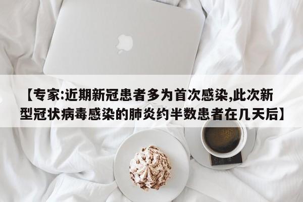 【专家:近期新冠患者多为首次感染,此次新型冠状病毒感染的肺炎约半数患者在几天后】
