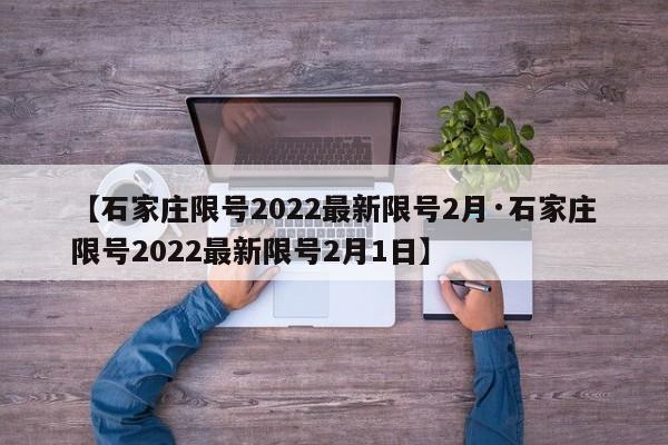 【石家庄限号2022最新限号2月·石家庄限号2022最新限号2月1日】