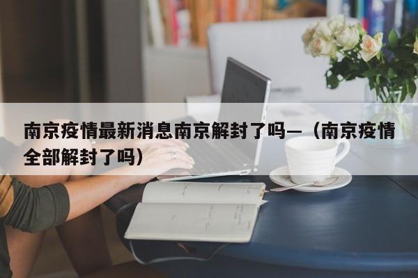 南京疫情最新消息南京解封了吗—（南京疫情全部解封了吗）