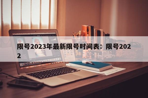 限号2023年最新限号时间表：限号2022