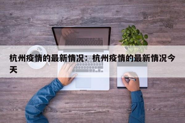 杭州疫情的最新情况：杭州疫情的最新情况今天
