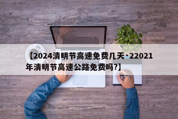 【2024清明节高速免费几天·22021年清明节高速公路免费吗?】