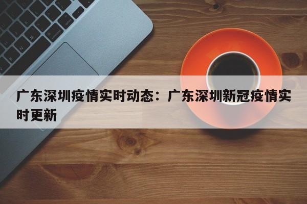 广东深圳疫情实时动态：广东深圳新冠疫情实时更新