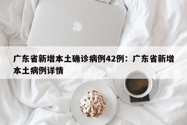 广东省新增本土确诊病例42例：广东省新增本土病例详情