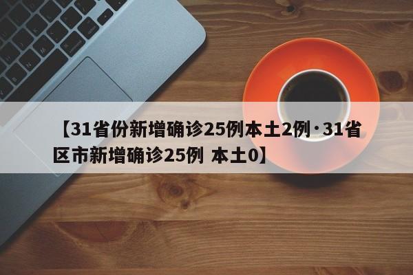 【31省份新增确诊25例本土2例·31省区市新增确诊25例 本土0】