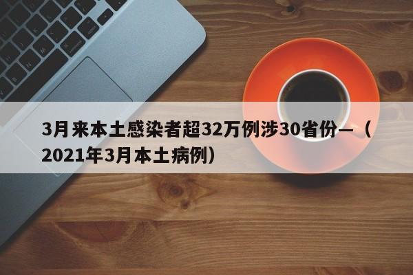3月来本土感染者超32万例涉30省份—（2021年3月本土病例）