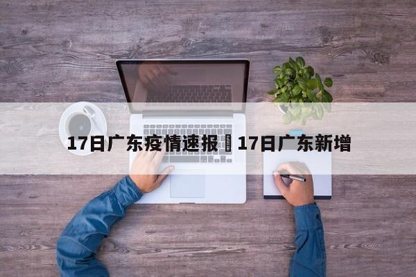 17日广东疫情速报›17日广东新增