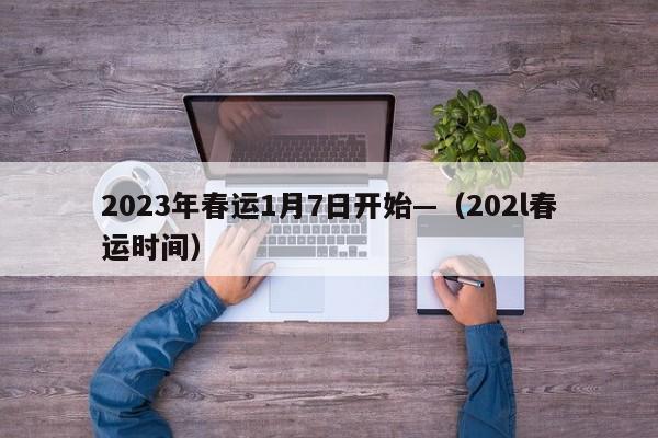 2023年春运1月7日开始—（202l春运时间）