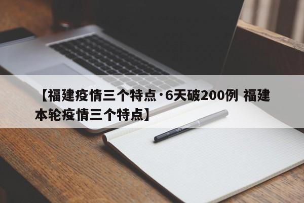 【福建疫情三个特点·6天破200例 福建本轮疫情三个特点】