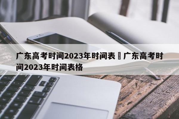 广东高考时间2023年时间表›广东高考时间2023年时间表格