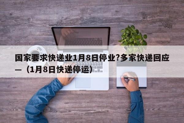 国家要求快递业1月8日停业?多家快递回应—（1月8日快递停运）