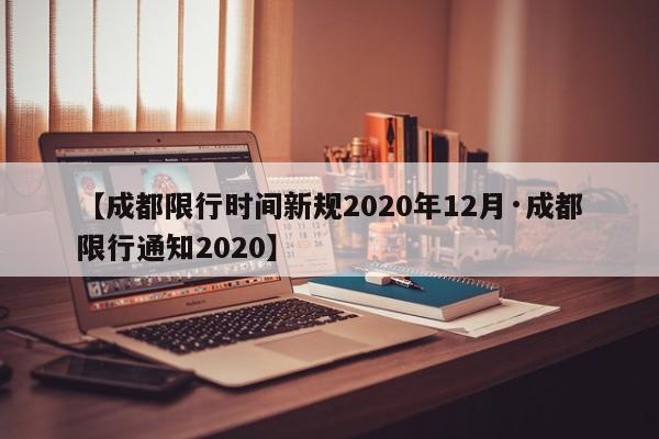 【成都限行时间新规2020年12月·成都限行通知2020】