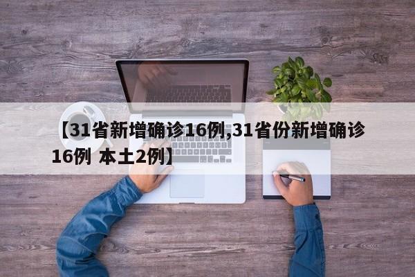 【31省新增确诊16例,31省份新增确诊16例 本土2例】