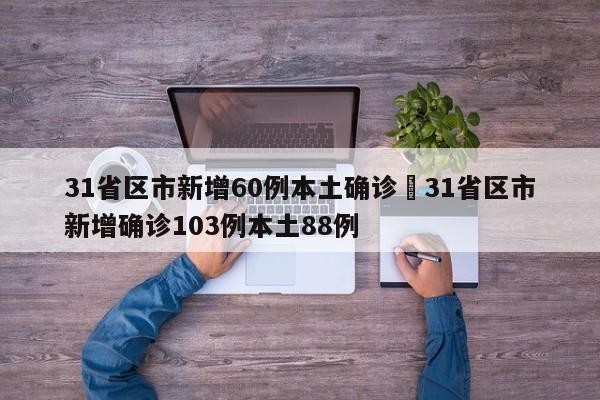 31省区市新增60例本土确诊›31省区市新增确诊103例本土88例