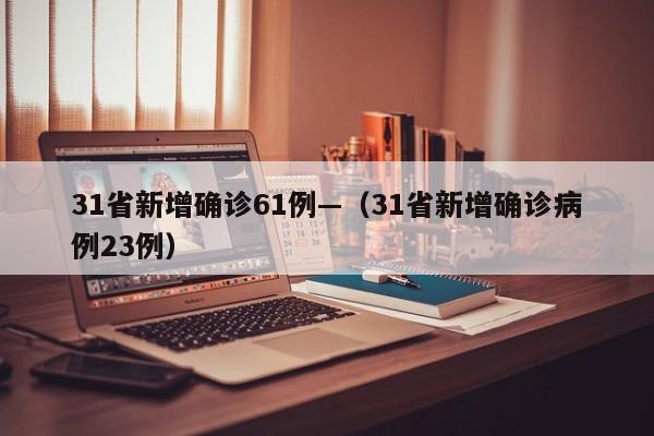 31省新增确诊61例—（31省新增确诊病例23例）
