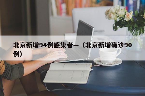 北京新增94例感染者—（北京新增确诊90例）