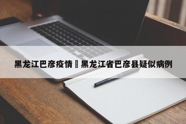 黑龙江巴彦疫情›黑龙江省巴彦县疑似病例