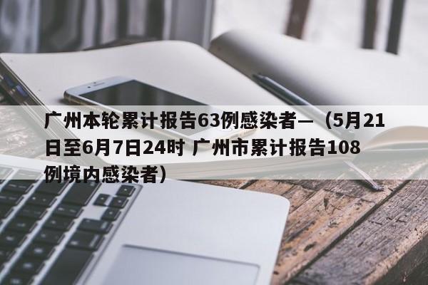 广州本轮累计报告63例感染者—（5月21日至6月7日24时 广州市累计报告108例境内感染者）
