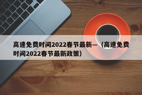 高速免费时间2022春节最新—（高速免费时间2022春节最新政策）